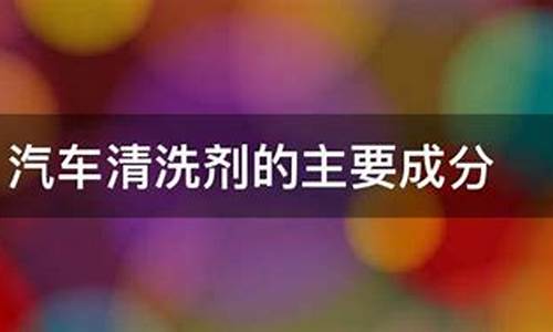 汽车清洗剂的主要成分-汽车清洗剂的主要成分是